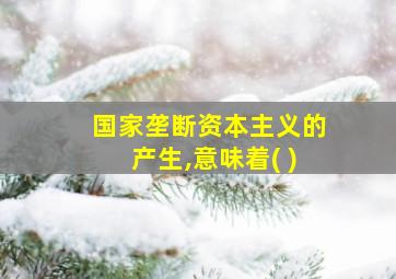 国家垄断资本主义的产生,意味着( )